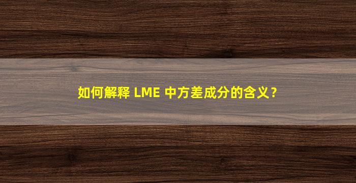 如何解释 LME 中方差成分的含义？
